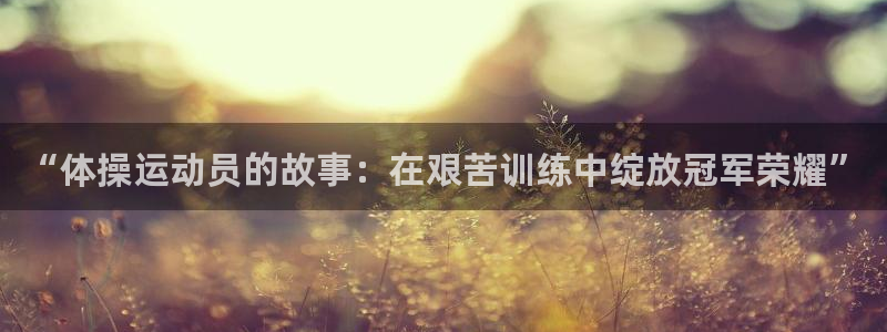 betway客服入口：“体操运动员的故事：在艰苦训练中绽放冠军荣耀”