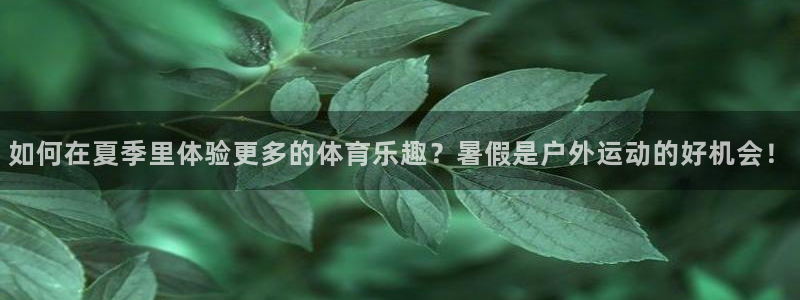 Betway体育在线登录：如何在夏季里体验更多的体育乐趣？暑假是户外运动的好机会！